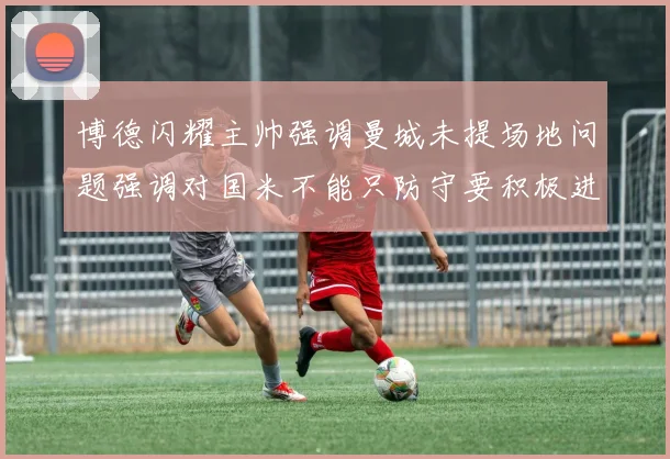 博德闪耀主帅强调曼城未提场地问题强调对国米不能只防守要积极进攻