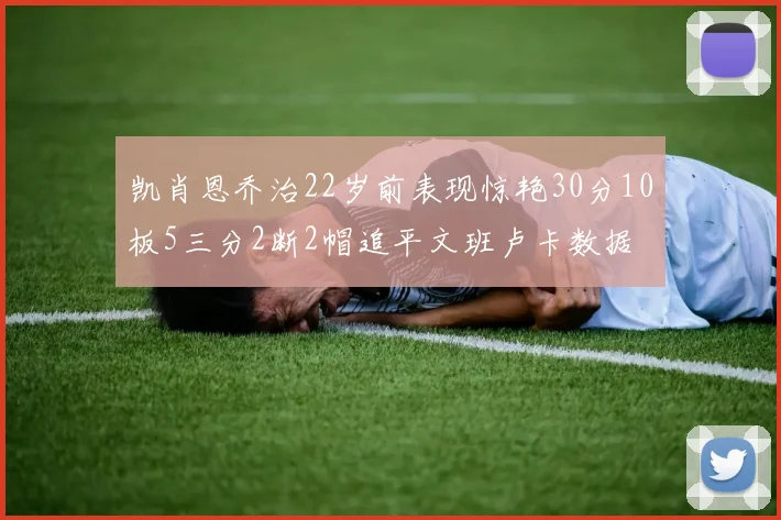 凯肖恩乔治22岁前表现惊艳30分10板5三分2断2帽追平文班卢卡数据