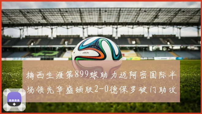 梅西生涯第899球助力迈阿密国际半场领先华盛顿联2-0德保罗破门助攻
