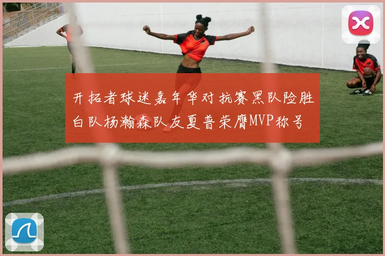 开拓者球迷嘉年华对抗赛黑队险胜白队杨瀚森队友夏普荣膺MVP称号