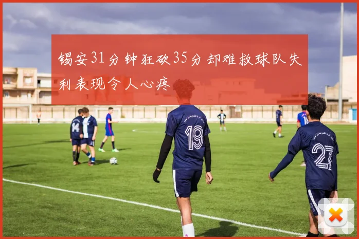 锡安31分钟狂砍35分却难救球队失利表现令人心疼