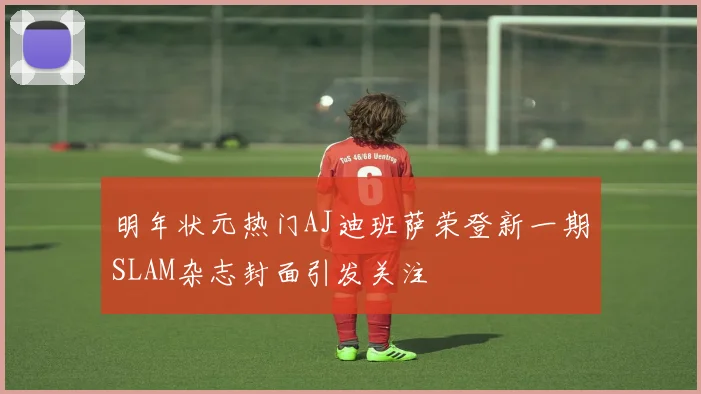 明年状元热门AJ迪班萨荣登新一期SLAM杂志封面引发关注