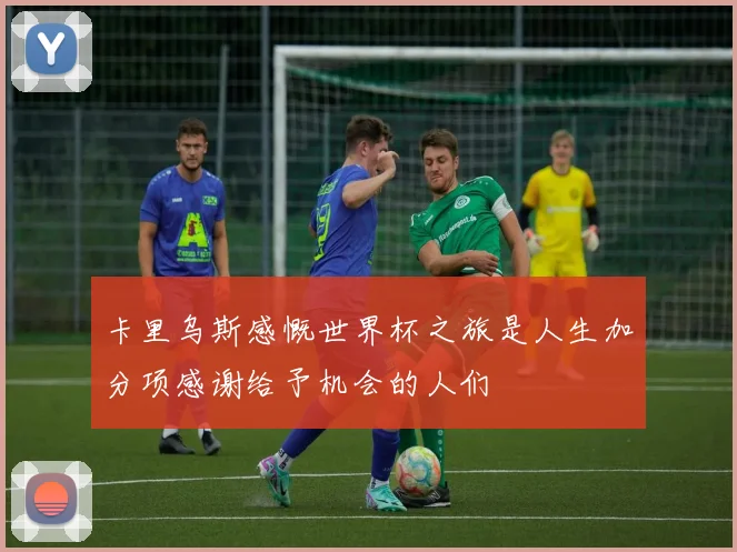 卡里乌斯感慨世界杯之旅是人生加分项感谢给予机会的人们