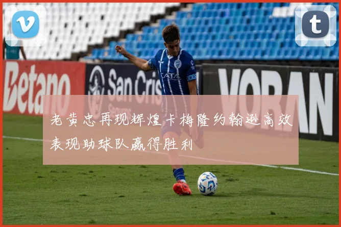 老黄忠再现辉煌卡梅隆约翰逊高效表现助球队赢得胜利
