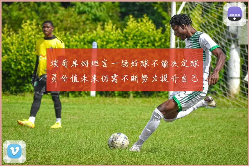 埃奇库姆坦言一场好球不能决定球员价值未来仍需不断努力提升自己