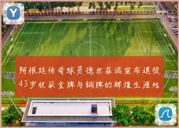 阿根廷传奇球员德尔菲诺宣布退役43岁收获金牌与铜牌的辉煌生涯结束